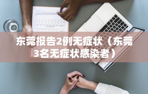 东莞报告2例无症状（东莞3名无症状感染者）