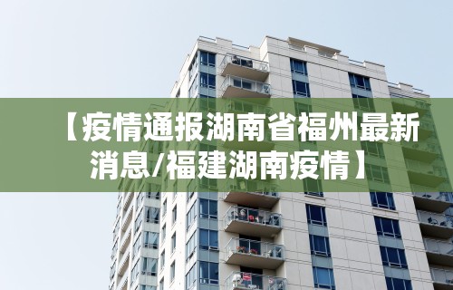 【疫情通报湖南省福州最新消息/福建湖南疫情】