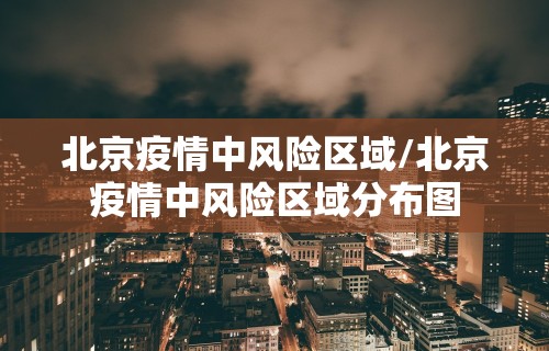 北京疫情中风险区域/北京疫情中风险区域分布图