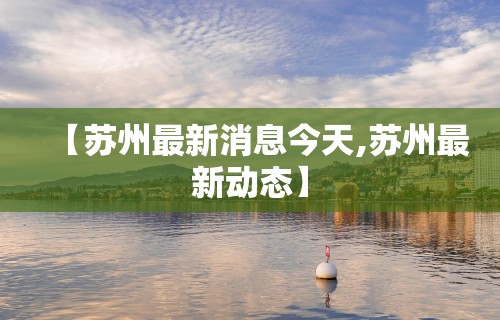 【苏州最新消息今天,苏州最新动态】