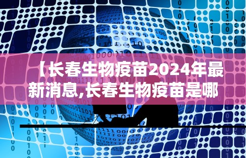 【长春生物疫苗2024年最新消息,长春生物疫苗是哪种疫苗】