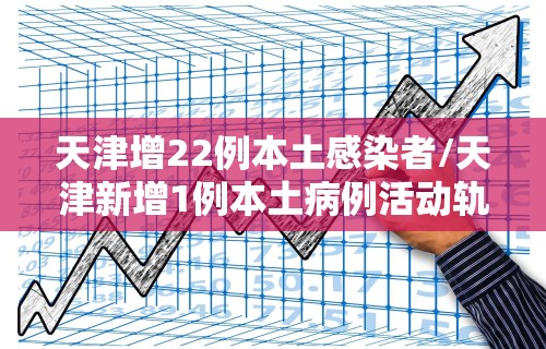 天津增22例本土感染者/天津新增1例本土病例活动轨迹公布