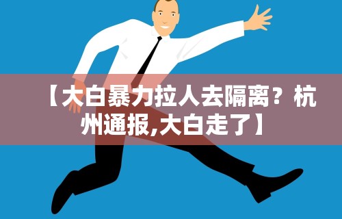 【大白暴力拉人去隔离？杭州通报,大白走了】