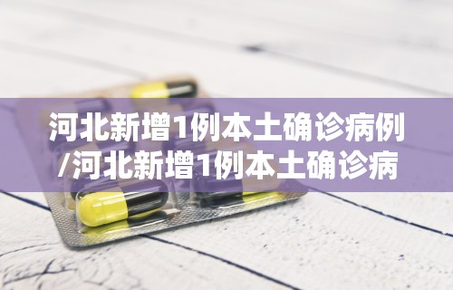 河北新增1例本土确诊病例/河北新增1例本土确诊病例详情