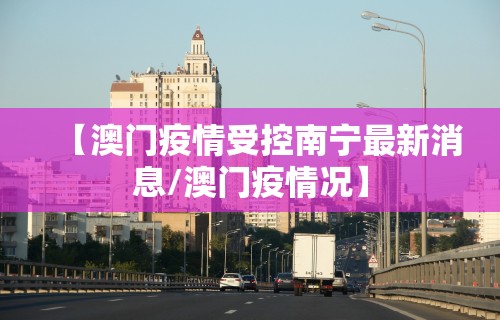 【澳门疫情受控南宁最新消息/澳门疫情况】