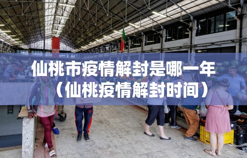 仙桃市疫情解封是哪一年（仙桃疫情解封时间）