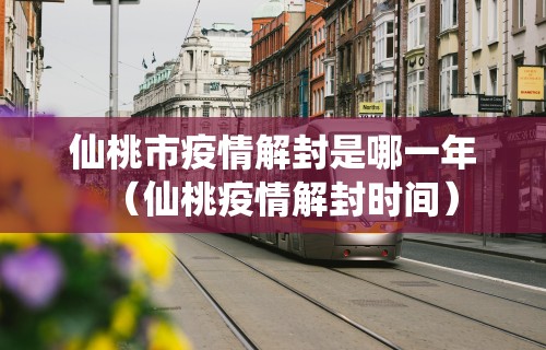 仙桃市疫情解封是哪一年（仙桃疫情解封时间）