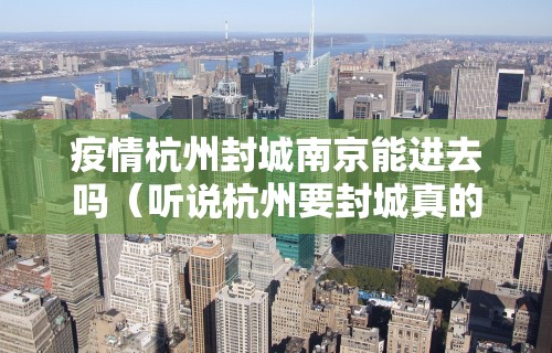 疫情杭州封城南京能进去吗（听说杭州要封城真的假的）