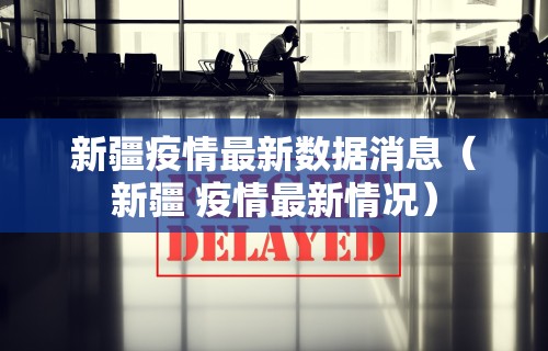 新疆疫情最新数据消息（新疆 疫情最新情况）