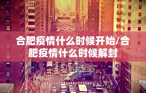 合肥疫情什么时候开始/合肥疫情什么时候解封