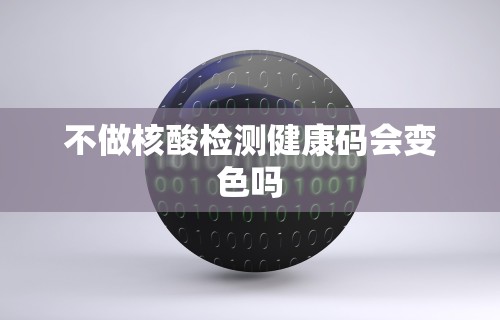 不做核酸检测健康码会变色吗