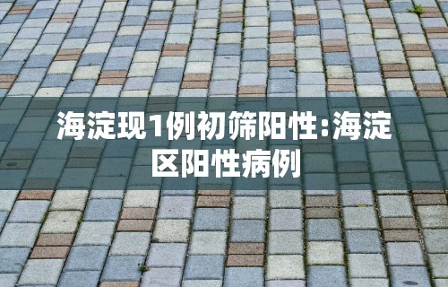 海淀现1例初筛阳性:海淀区阳性病例