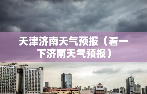 天津济南天气预报（看一下济南天气预报）