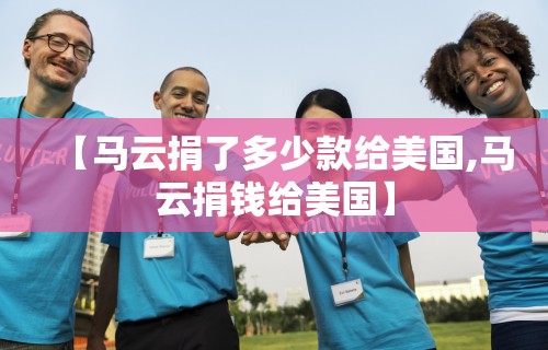【马云捐了多少款给美国,马云捐钱给美国】