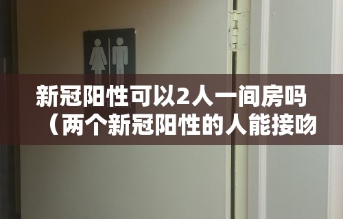 新冠阳性可以2人一间房吗（两个新冠阳性的人能接吻吗）