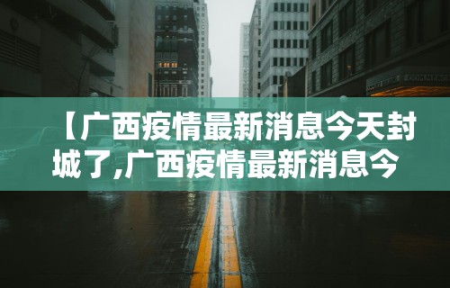 【广西疫情最新消息今天封城了,广西疫情最新消息今天封城了吗】