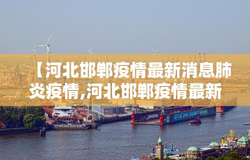 【河北邯郸疫情最新消息肺炎疫情,河北邯郸疫情最新消息多少例了】