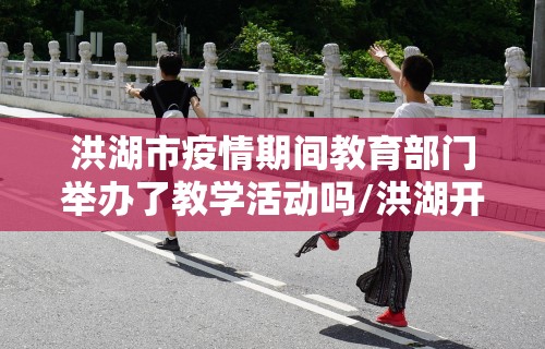 洪湖市疫情期间教育部门举办了教学活动吗/洪湖开学时间