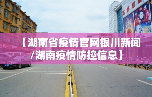 【湖南省疫情官网银川新闻/湖南疫情防控信息】