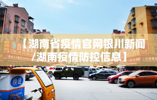 【湖南省疫情官网银川新闻/湖南疫情防控信息】 【湖南省疫情官网银川新闻/湖南疫情防控信息】
