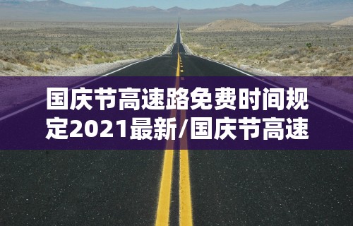 国庆节高速路免费时间规定2021最新/国庆节高速免费吋间