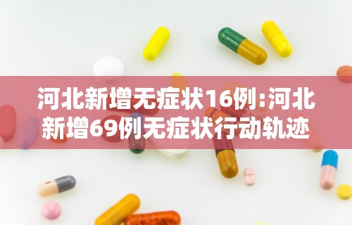 河北新增无症状16例:河北新增69例无症状行动轨迹