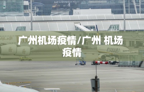 广州机场疫情/广州 机场 疫情