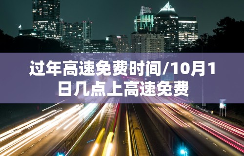 过年高速免费时间/10月1日几点上高速免费