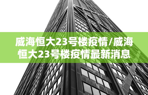 威海恒大23号楼疫情/威海恒大23号楼疫情最新消息