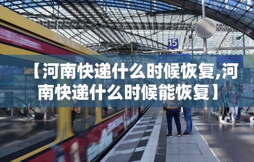 【河南快递什么时候恢复,河南快递什么时候能恢复】 【河南快递什么时候恢复,河南快递什么时候能恢复】