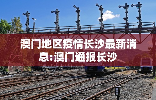 澳门地区疫情长沙最新消息:澳门通报长沙