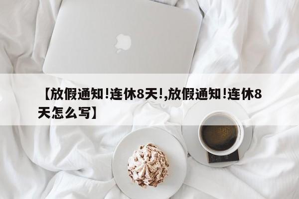 【放假通知!连休8天!,放假通知!连休8天怎么写】