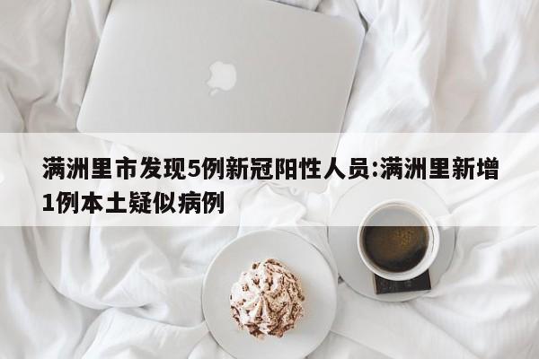 满洲里市发现5例新冠阳性人员:满洲里新增1例本土疑似病例