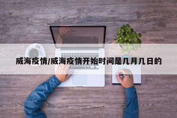 威海疫情/威海疫情开始时间是几月几日的