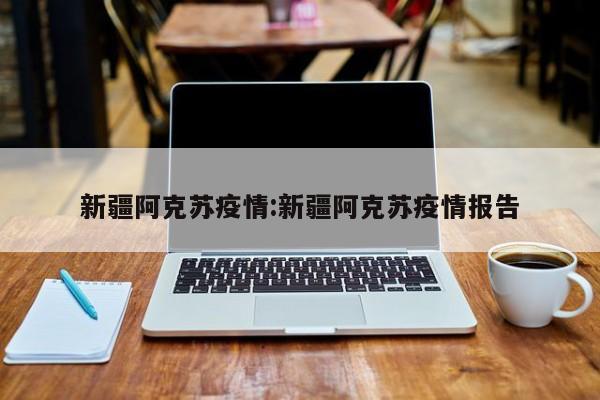 新疆阿克苏疫情:新疆阿克苏疫情报告