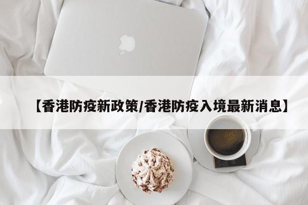 【香港防疫新政策/香港防疫入境最新消息】