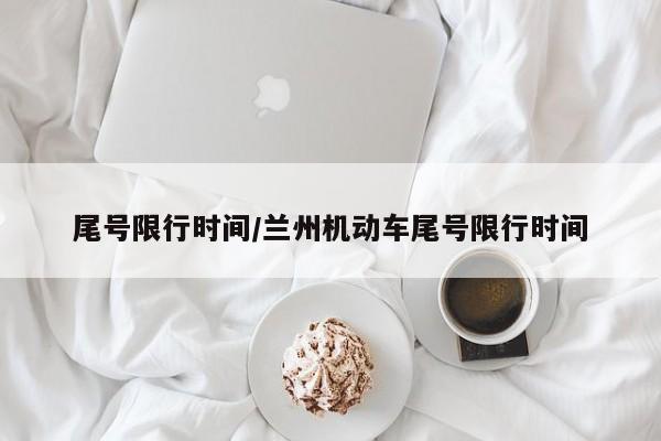 尾号限行时间/兰州机动车尾号限行时间
