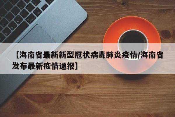 【海南省最新新型冠状病毒肺炎疫情/海南省发布最新疫情通报】