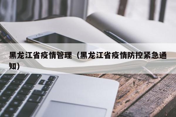 黑龙江省疫情管理(黑龙江省疫情防控紧急通知)