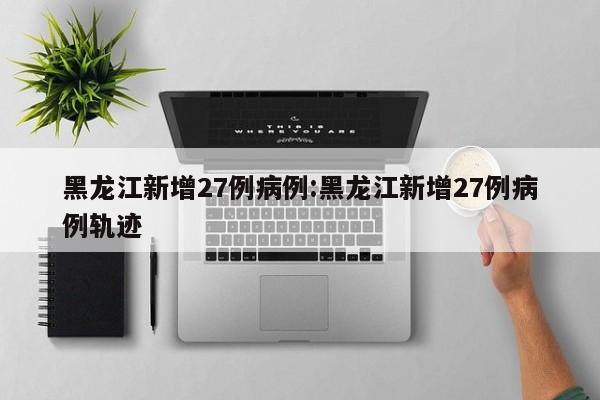 黑龙江新增27例病例:黑龙江新增27例病例轨迹