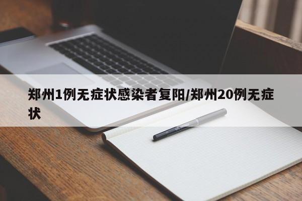 郑州1例无症状感染者复阳/郑州20例无症状