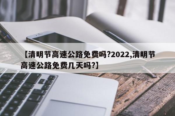 【清明节高速公路免费吗?2022,清明节高速公路免费几天吗?】