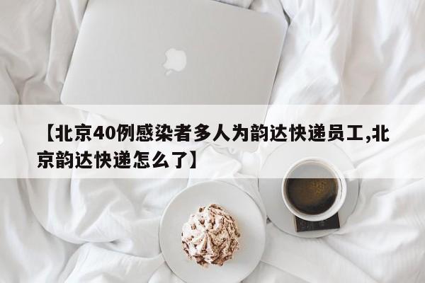 【北京40例感染者多人为韵达快递员工,北京韵达快递怎么了】