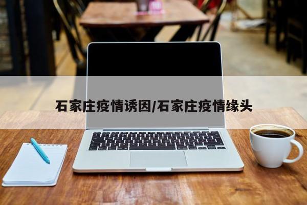 石家庄疫情诱因/石家庄疫情缘头