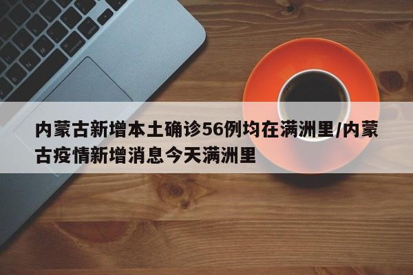 内蒙古新增本土确诊56例均在满洲里/内蒙古疫情新增消息今天满洲里