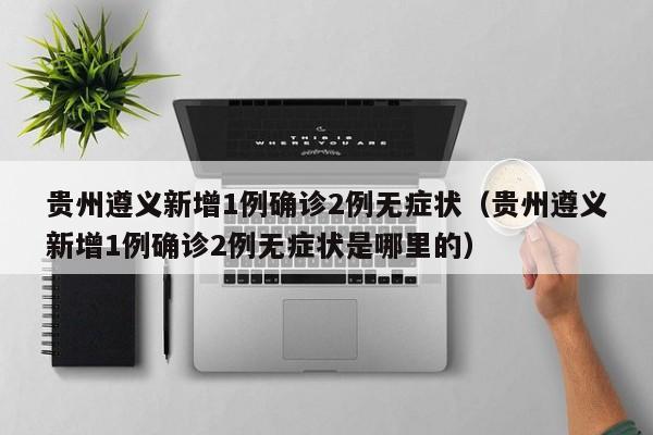 贵州遵义新增1例确诊2例无症状（贵州遵义新增1例确诊2例无症状是哪里的）