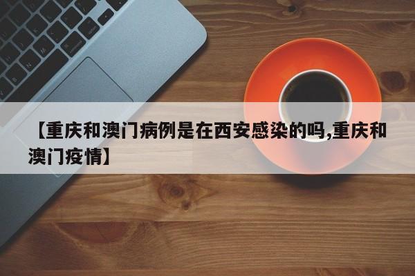 【重庆和澳门病例是在西安感染的吗,重庆和澳门疫情】
