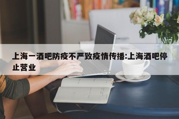 上海一酒吧防疫不严致疫情传播:上海酒吧停止营业