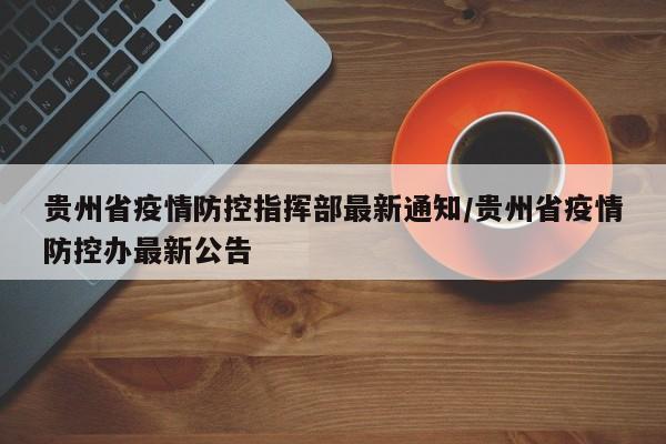 贵州省疫情防控指挥部最新通知/贵州省疫情防控办最新公告