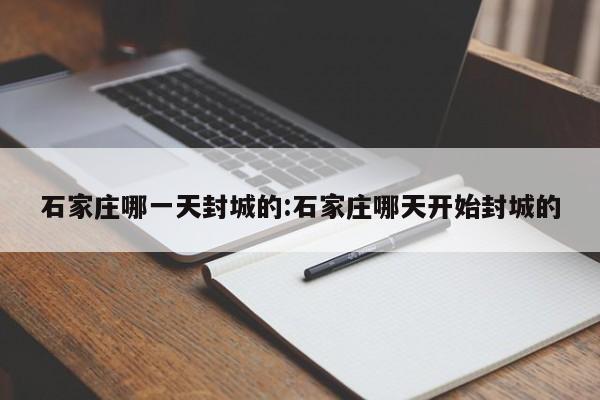 石家庄哪一天封城的:石家庄哪天开始封城的